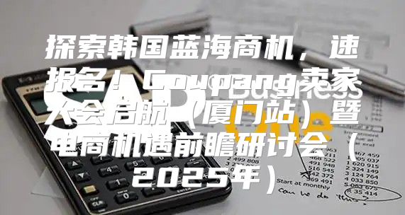 探索韩国蓝海商机，速报名！Coupang卖家大会启航厦门站暨电商机遇前瞻研讨会2025年