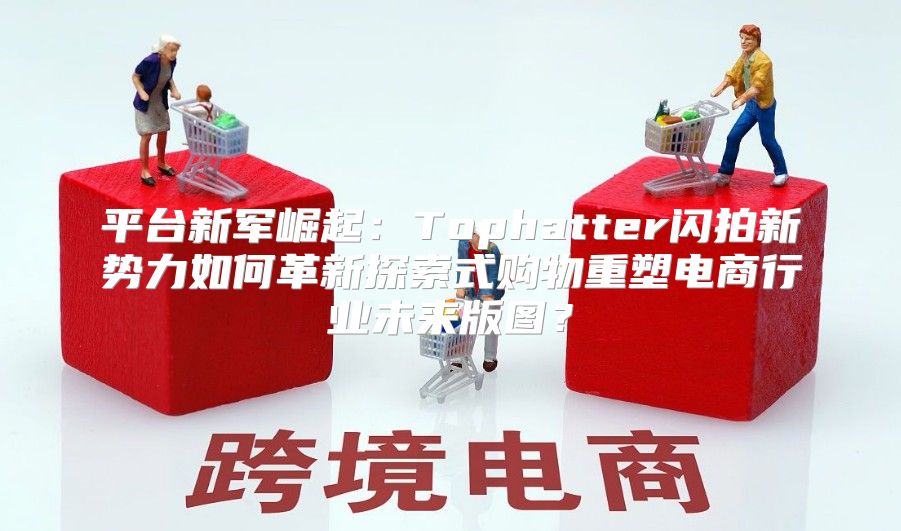 平台新军崛起：Tophatter闪拍新势力如何革新探索式购物重塑电商行业未来版图？