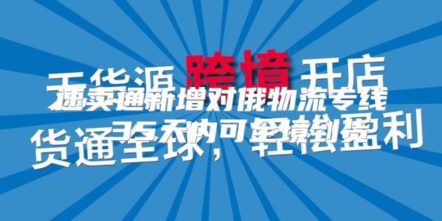 速卖通新增对俄物流专线，35天内可全境到货