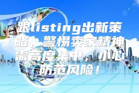 跟listing出新策略，警惕卖家精神需高度集中，小心防范风险！