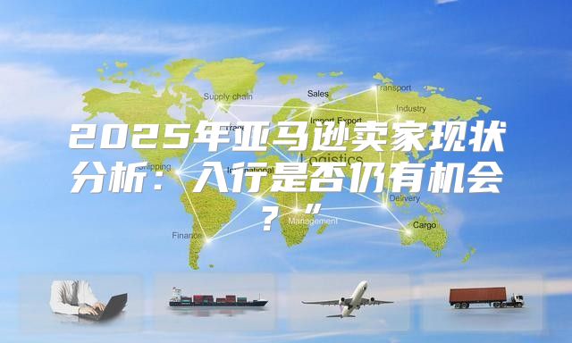 2025年亚马逊卖家现状分析：入行是否仍有机会？”