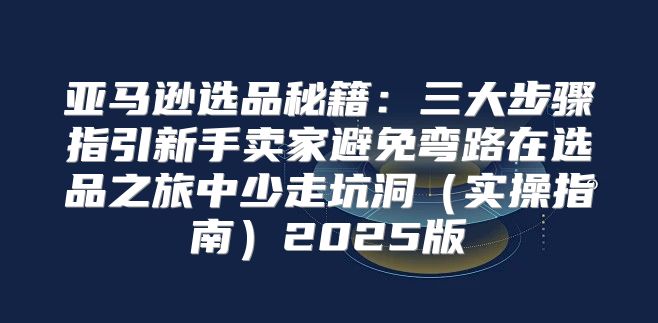 亚马逊选品秘籍：三大步骤指引新手卖家避免弯路在选品之旅中少走坑洞实操指南2025版