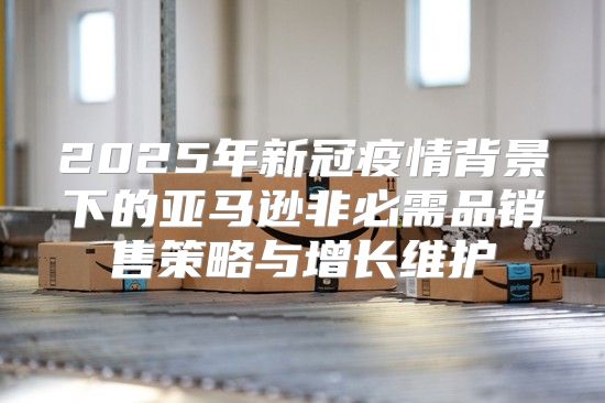 2025年新冠疫情背景下的亚马逊非必需品销售策略与增长维护