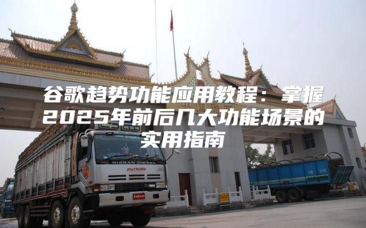 谷歌趋势功能应用教程：掌握2025年前后几大功能场景的实用指南