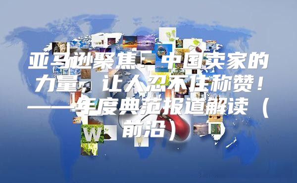 亚马逊聚焦：中国卖家的力量，让人忍不住称赞！——年度典范报道解读前沿