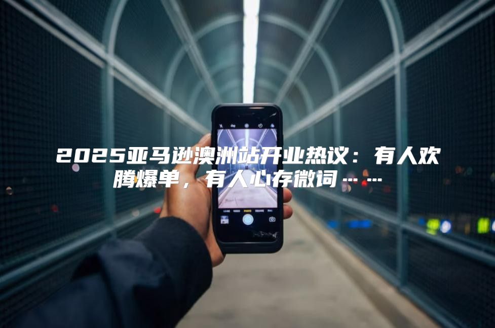 2025亚马逊澳洲站开业热议：有人欢腾爆单，有人心存微词……