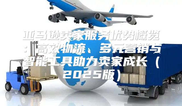 亚马逊卖家服务优势概览：高效物流、多元营销与智能工具助力卖家成长2025版