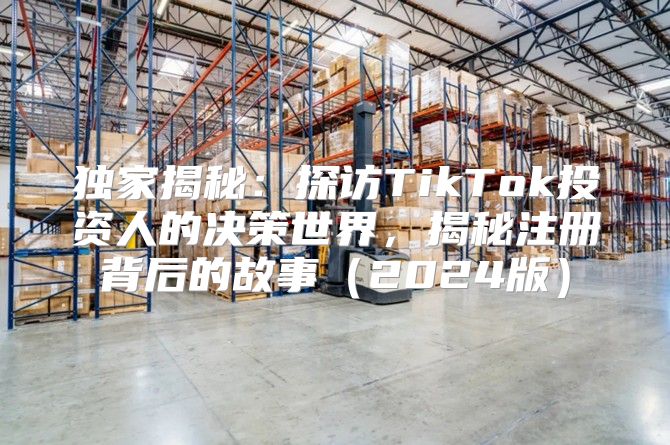 独家揭秘：探访TikTok投资人的决策世界，揭秘注册背后的故事2025版