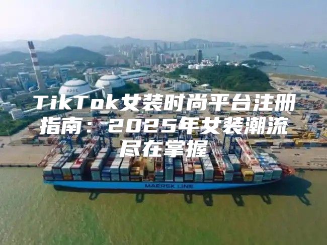 TikTok女装时尚平台注册指南：2025年女装潮流尽在掌握