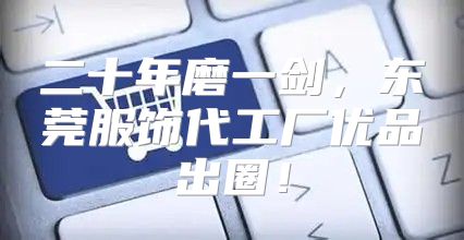 二十年磨一剑，东莞服饰代工厂优品出圈！