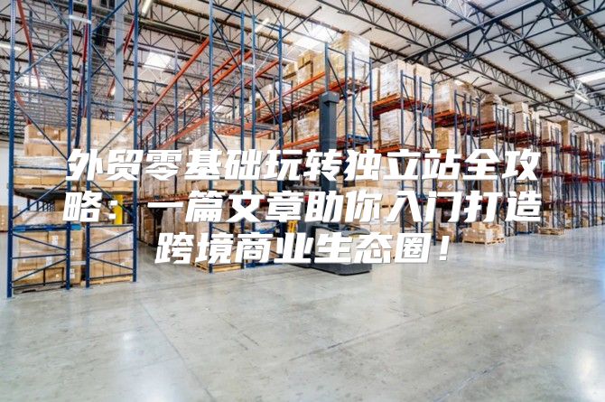 外贸零基础玩转独立站全攻略：一篇文章助你入门打造跨境商业生态圈！
