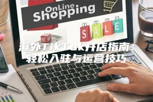 海外TikTok开店指南：轻松入驻与运营技巧
