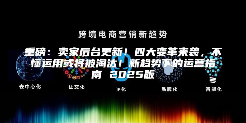 重磅：卖家后台更新！四大变革来袭，不懂运用或将被淘汰！新趋势下的运营指南 2025版