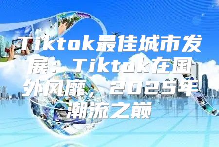Tiktok最佳城市发展：Tiktok在国外风靡，2025年潮流之巅