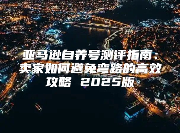 亚马逊自养号测评指南：卖家如何避免弯路的高效攻略 2025版