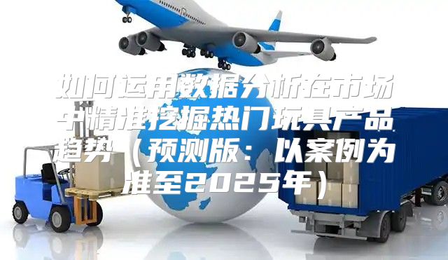 如何运用数据分析在市场中精准挖掘热门玩具产品趋势预测版：以案例为准至2025年