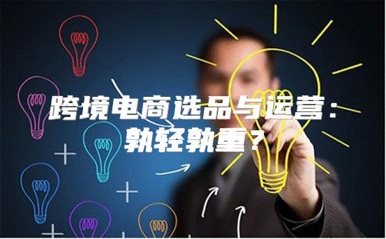 跨境电商选品与运营：孰轻孰重？