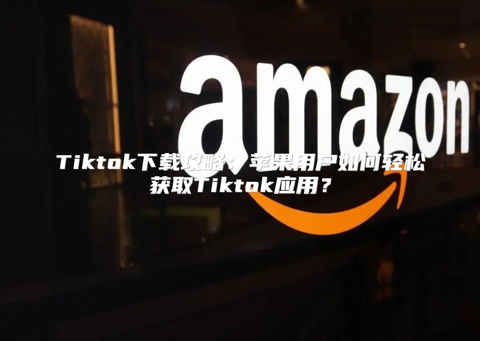 Tiktok下载攻略：苹果用户如何轻松获取Tiktok应用？