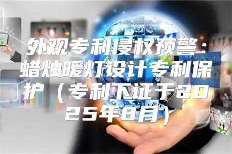 外观专利侵权预警：蜡烛暖灯设计专利保护专利下证于2025年8月
