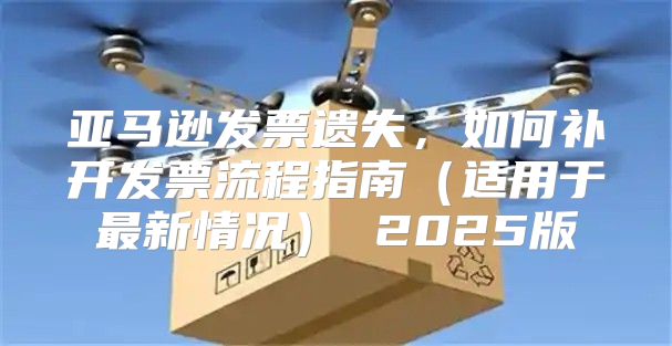 亚马逊发票遗失，如何补开发票流程指南适用于最新情况 2025版
