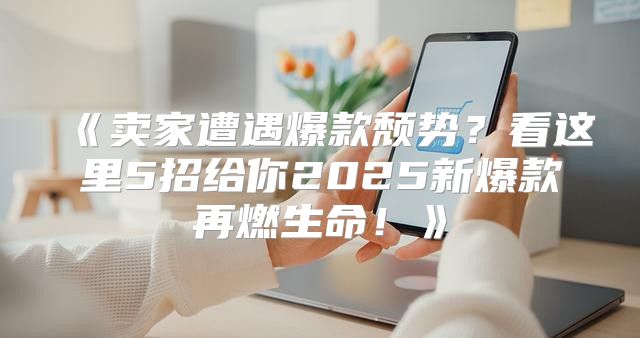 卖家遭遇爆款颓势？看这里5招给你2025新爆款再燃生命！