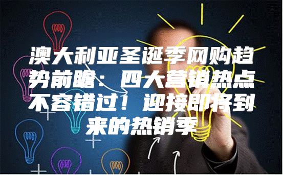 澳大利亚圣诞季网购趋势前瞻：四大营销热点不容错过！迎接即将到来的热销季