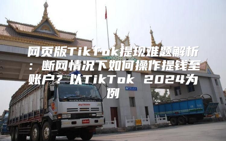 网页版TikTok提现难题解析：断网情况下如何操作提钱至账户？以TikTok 2025为例