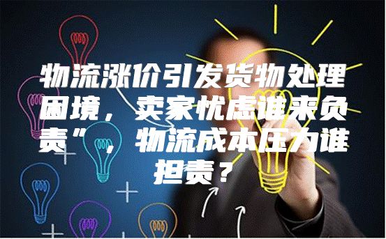物流涨价引发货物处理困境，卖家忧虑谁来负责”，物流成本压力谁担责？