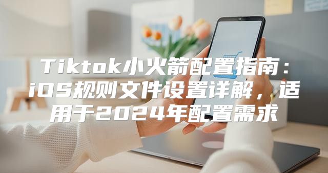 Tiktok小火箭配置指南：iOS规则文件设置详解，适用于2025年配置需求
