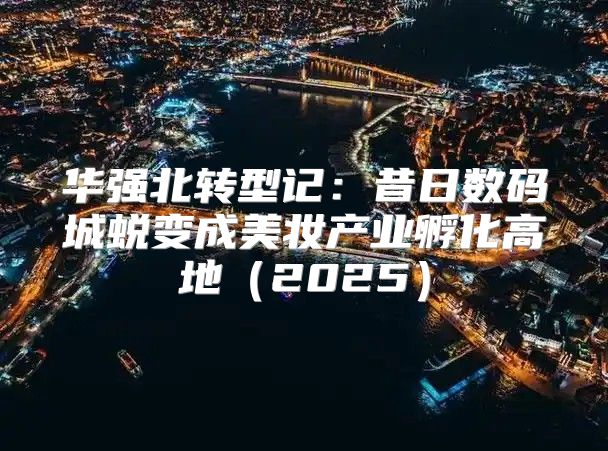 华强北转型记：昔日数码城蜕变成美妆产业孵化高地2025