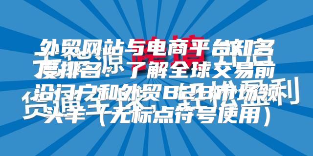 外贸网站与电商平台知名度排名：了解全球交易前沿门户和外贸B2B市场领头羊无标点符号使用