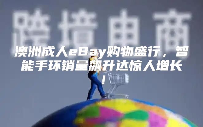 澳洲成人eBay购物盛行，智能手环销量飙升达惊人增长！