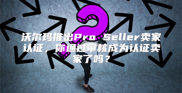 沃尔玛推出Pro Seller卖家认证，你通过审核成为认证卖家了吗？