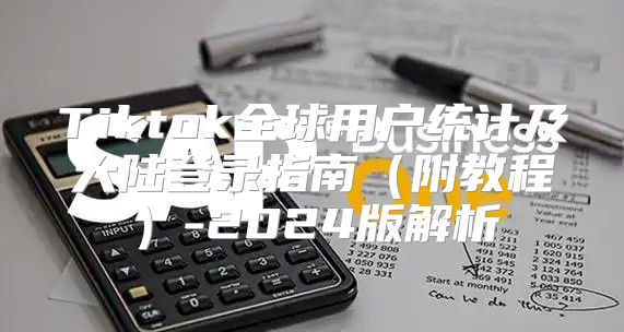 Tiktok全球用户统计及大陆登录指南附教程-2025版解析