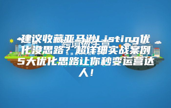 建议收藏亚马逊Listing优化没思路？超详细实战案例5大优化思路让你秒变运营达人！
