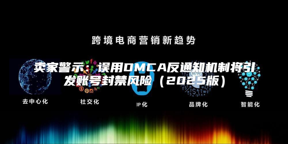 卖家警示：误用DMCA反通知机制将引发账号封禁风险2025版