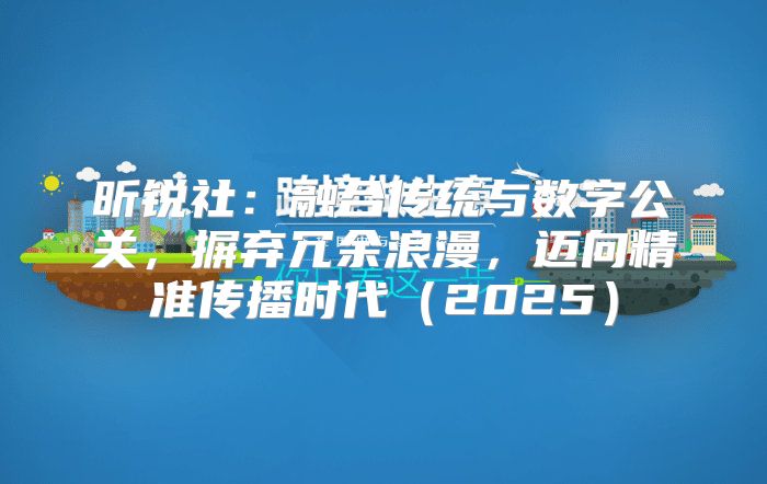昕锐社：融合传统与数字公关，摒弃冗余浪漫，迈向精准传播时代2025