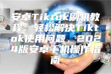 安卓Tiktok刷机教程：轻松解决Tiktok使用问题，2025版安卓手机操作指南