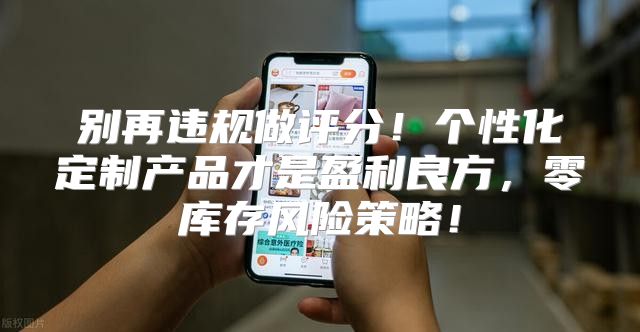 别再违规做评分！个性化定制产品才是盈利良方，零库存风险策略！