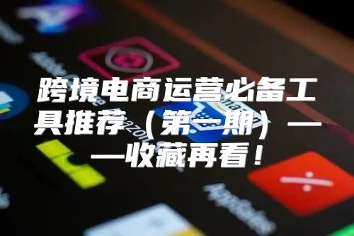 跨境电商运营必备工具推荐第一期——收藏再看！