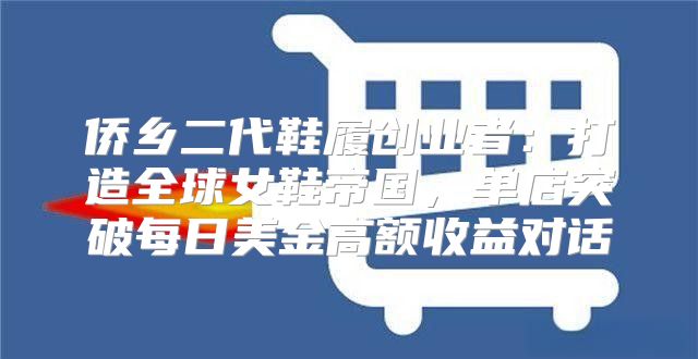 侨乡二代鞋履创业者：打造全球女鞋帝国，单店突破每日美金高额收益对话