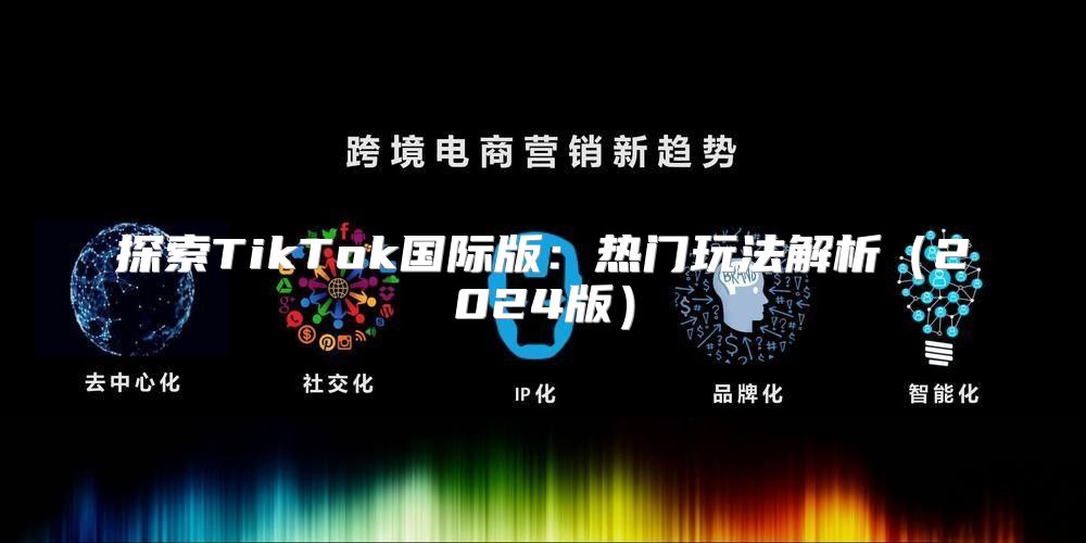 探索TikTok国际版：热门玩法解析2025版