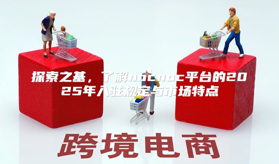 探索之基，了解nocnoc平台的2025年入驻规定与市场特点
