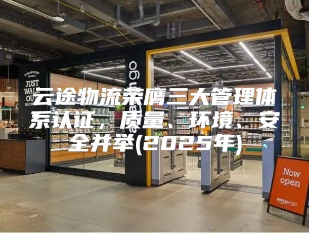 云途物流荣膺三大管理体系认证，质量、环境、安全并举(2025年)