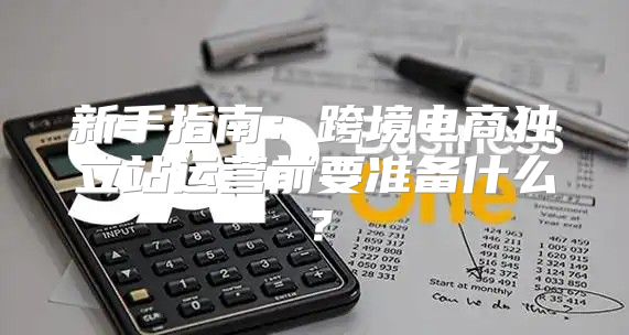 新手指南：跨境电商独立站运营前要准备什么？