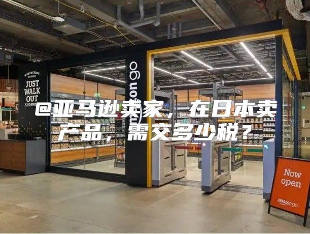 @亚马逊卖家，在日本卖产品，需交多少税？