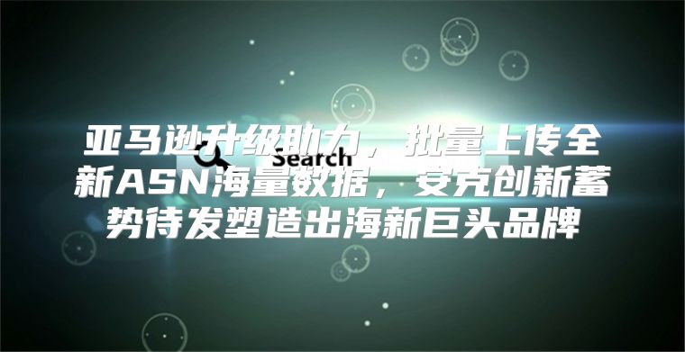 亚马逊升级助力，批量上传全新ASN海量数据，安克创新蓄势待发塑造出海新巨头品牌
