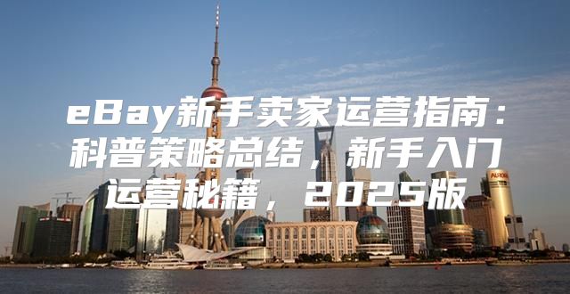 eBay新手卖家运营指南：科普策略总结，新手入门运营秘籍，2025版