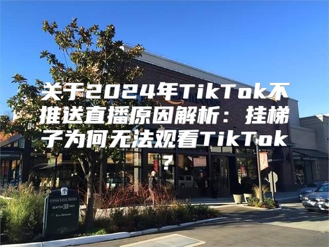 关于2025年TikTok不推送直播原因解析：挂梯子为何无法观看TikTok？