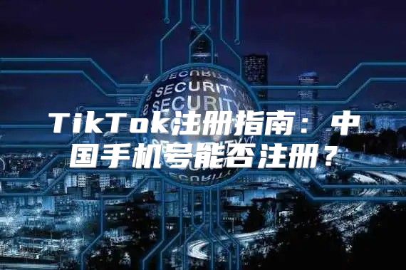 TikTok注册指南：中国手机号能否注册？